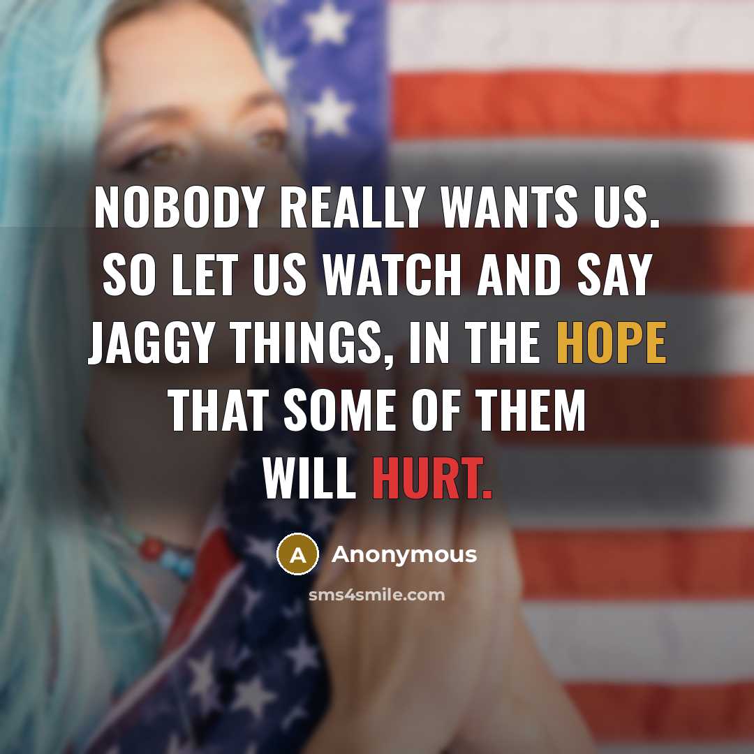 “Nobody really wants us. So let us watch and say jaggy things, in the hope that some of them will hurt.” quote by Anonymous
