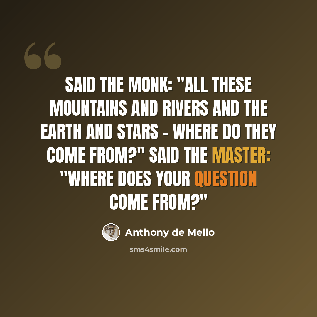 “Said the monk: "All these mountains and rivers and the earth and stars - where do they come from?" Said the master: "Where does your question come from?"” quote by Anthony de Mello