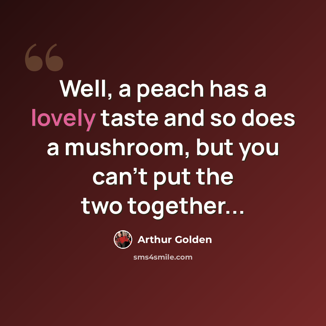 “Well, a peach has a lovely taste and so does a mushroom, but you can't put the two together...” quote by Arthur Golden