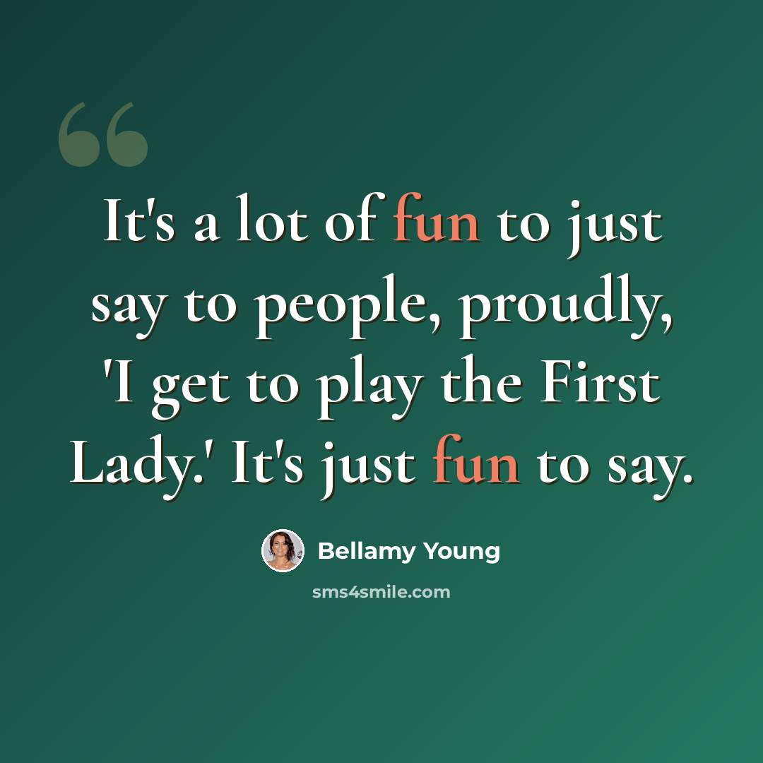 “It's a lot of fun to just say to people, proudly, 'I get to play the First Lady.' It's just fun to say.” quote by Bellamy Young
