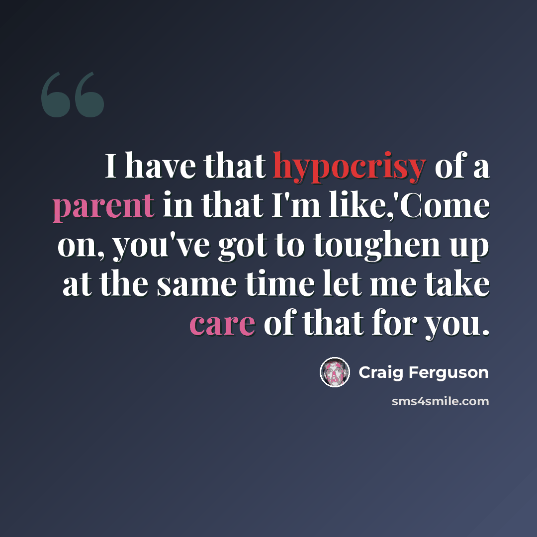 “I have that hypocrisy of a parent in that I'm like,'Come on, you've got to toughen up at the same time let me take care of that for you.” quote by Craig Ferguson