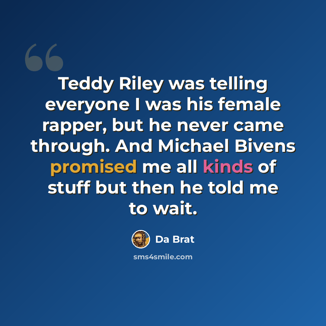 “Teddy Riley was telling everyone I was his female rapper, but he never came through. And Michael Bivens promised me all kinds of stuff but then he told me to wait.” quote by Da Brat