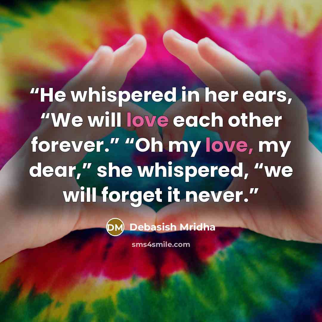 “He whispered in her ears, “We will love each other forever.” “Oh my love, my dear,” she whispered, “we will forget it never.” quote by Debasish Mridha