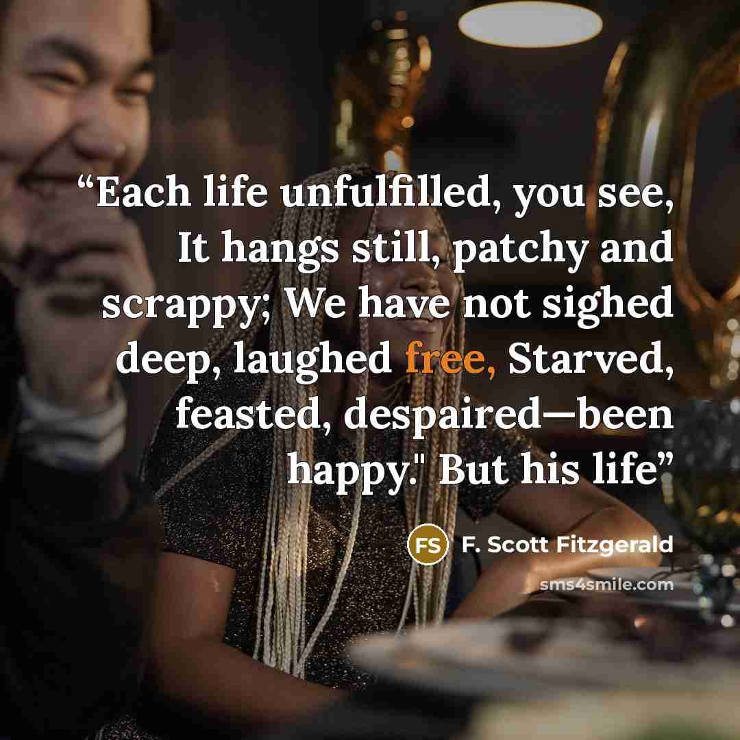 “Each life unfulfilled, you see, It hangs still, patchy and scrappy; We have not sighed deep, laughed free, Starved, feasted, despaired—been happy." But his life” quote by F. Scott Fitzgerald