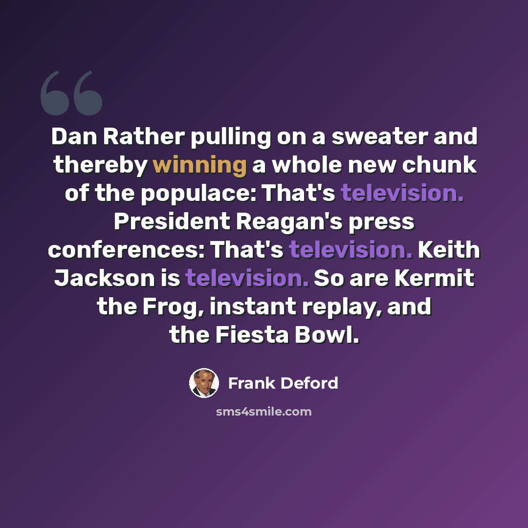 “Dan Rather pulling on a sweater and thereby winning a whole new chunk of the populace: That's television. President Reagan's press conferences: That's television. Keith Jackson is television. So are Kermit the Frog, instant replay, and the Fiesta Bowl.” quote by Frank Deford