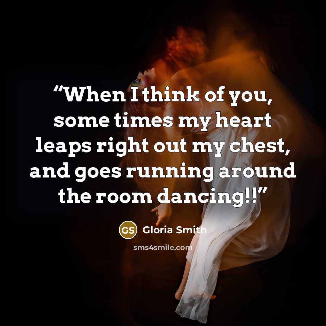 “When I think of you, some times my heart leaps right out my chest, and goes running around the room dancing!!” quote by Gloria Smith