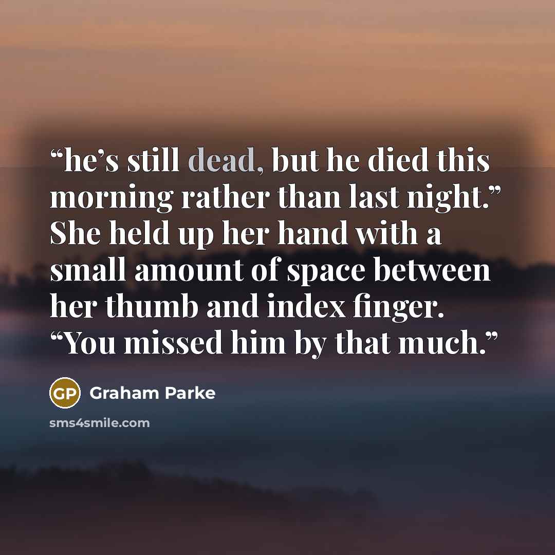 “he’s still dead, but he died this morning rather than last night.” She held up her hand with a small amount of space between her thumb and index finger. “You missed him by that much.” quote by Graham Parke