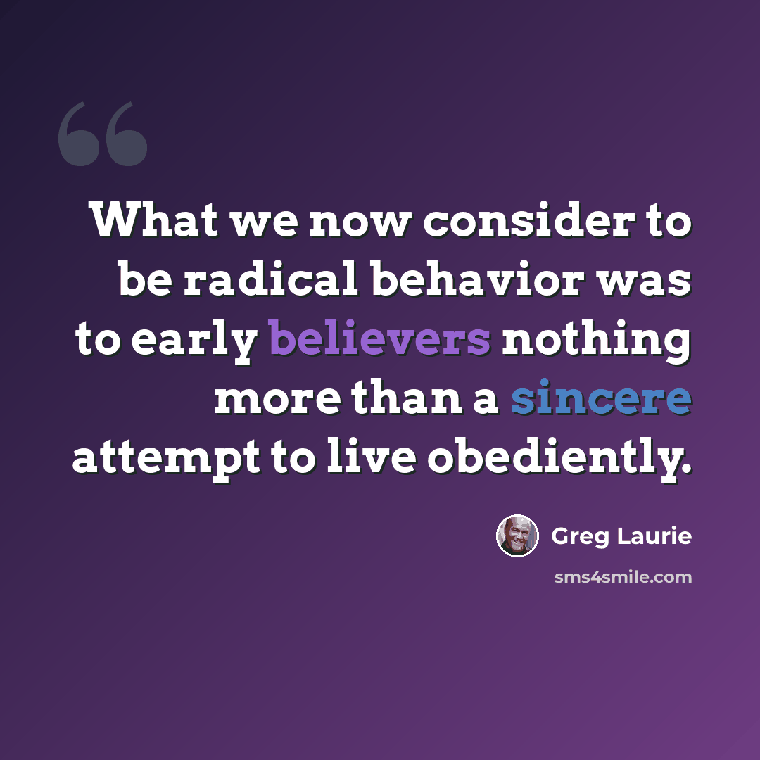 “What we now consider to be radical behavior was to early believers nothing more than a sincere attempt to live obediently.” quote by Greg Laurie