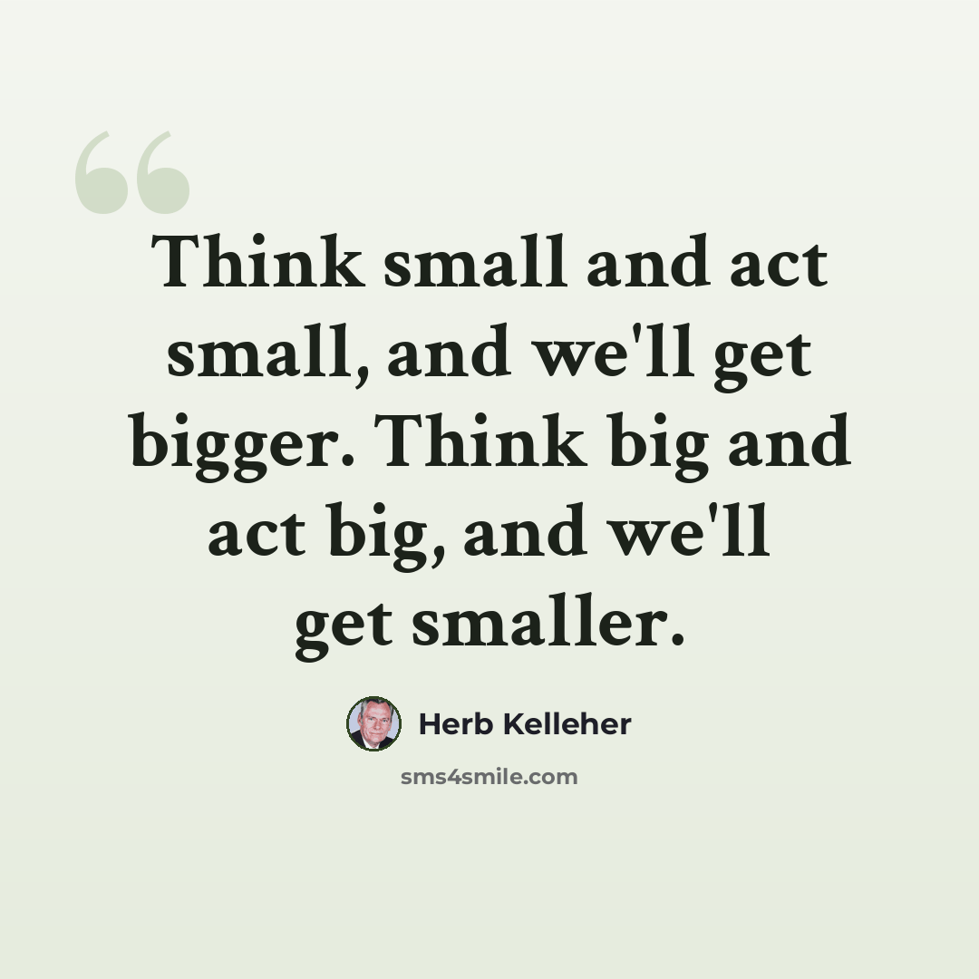 “Think small and act small, and we'll get bigger. Think big and act big, and we'll get smaller.” quote by Herb Kelleher