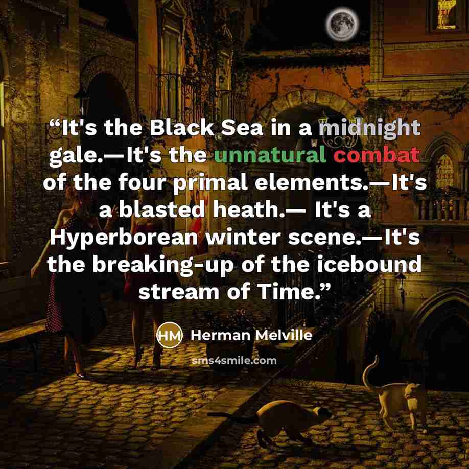 “It's the Black Sea in a midnight gale.—It's the unnatural combat of the four primal elements.—It's a blasted heath.— It's a Hyperborean winter scene.—It's the breaking-up of the icebound stream of Time.” quote by Herman Melville