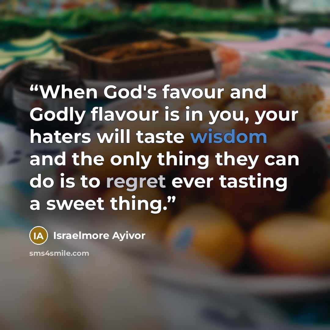 “When God's favour and Godly flavour is in you, your haters will taste wisdom and the only thing they can do is to regret ever tasting a sweet thing.” quote by Israelmore Ayivor