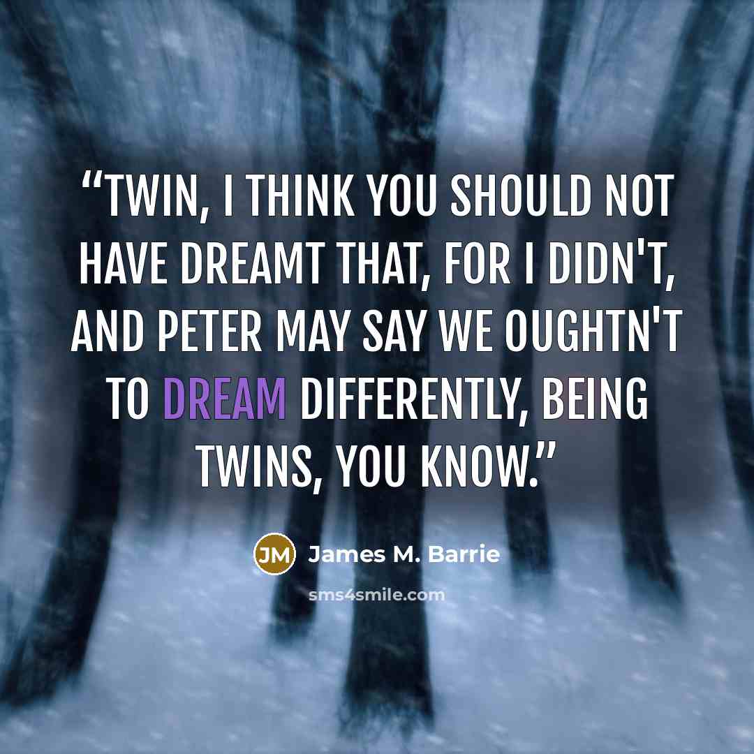 “Twin, I think you should not have dreamt that, for I didn't, and Peter may say we oughtn't to dream differently, being twins, you know.” quote by James M. Barrie