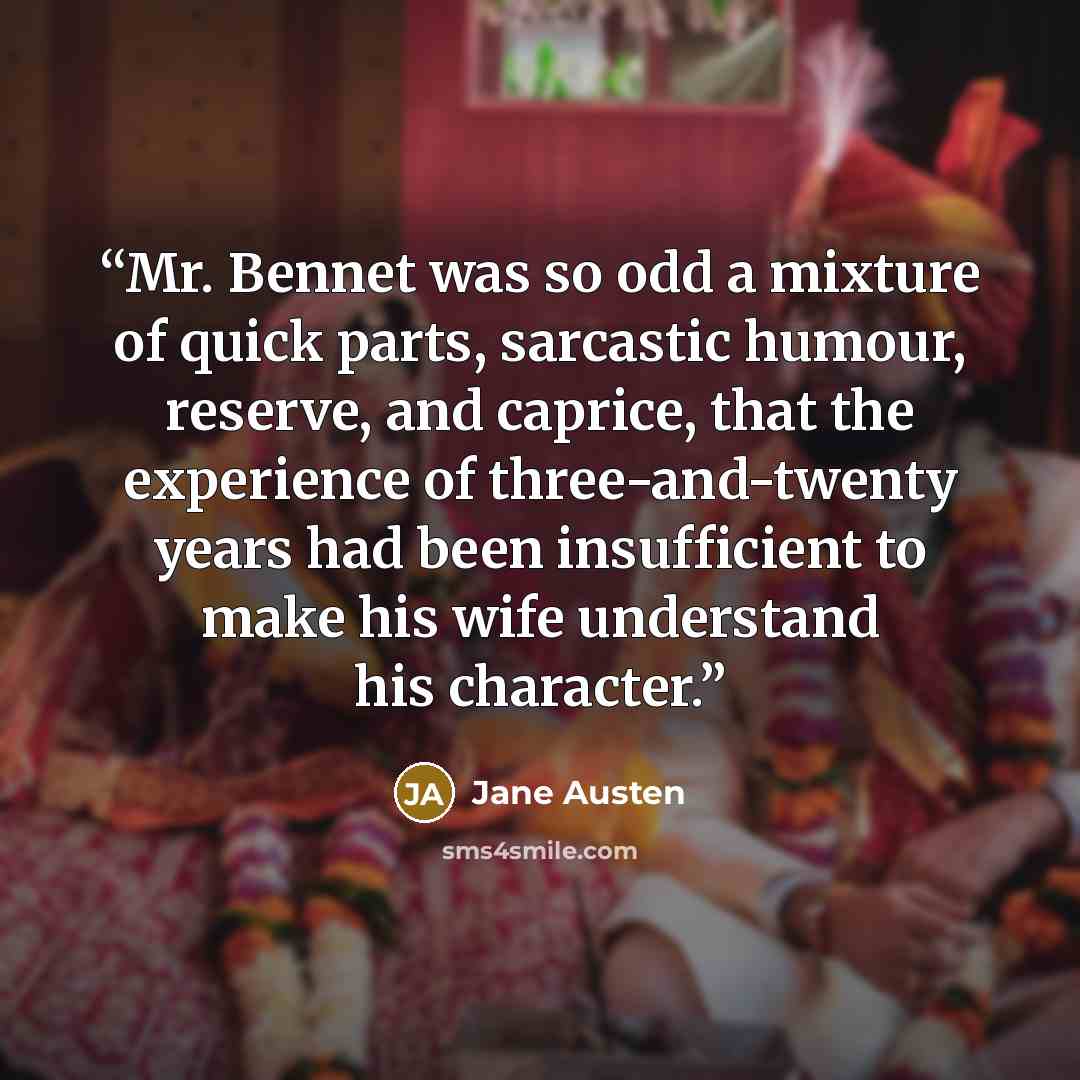 “Mr. Bennet was so odd a mixture of quick parts, sarcastic humour, reserve, and caprice, that the experience of three-and-twenty years had been insufficient to make his wife understand his character.” quote by Jane Austen