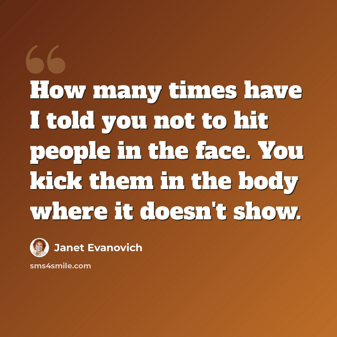 “How many times have I told you not to hit people in the face. You kick them in the body where it doesn't show.” quote by Janet Evanovich