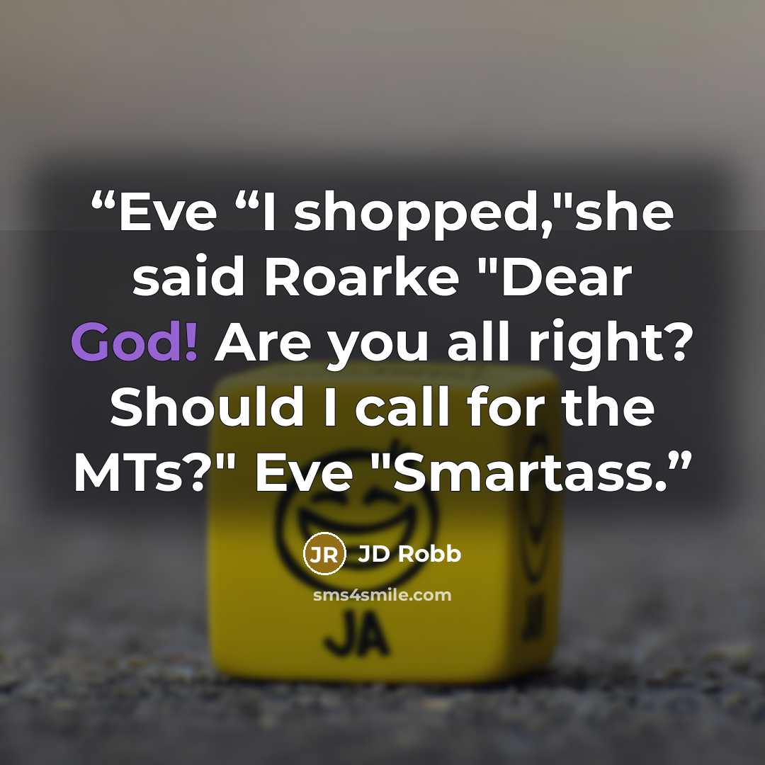 “Eve “I shopped,"she said Roarke "Dear God! Are you all right? Should I call for the MTs?" Eve "Smartass.” quote by JD Robb