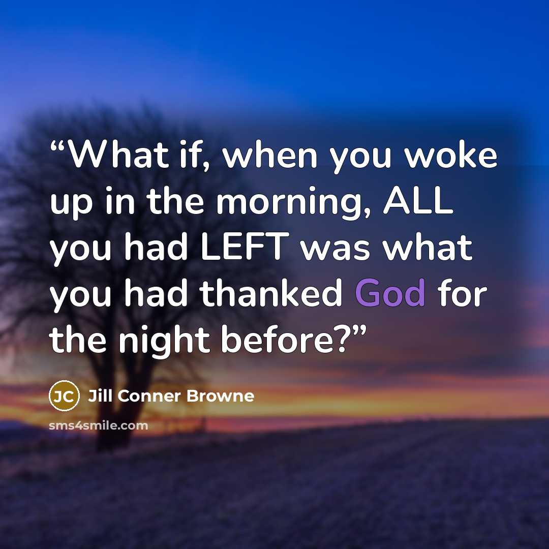 “What if, when you woke up in the morning, ALL you had LEFT was what you had thanked God for the night before?” quote by Jill Conner Browne