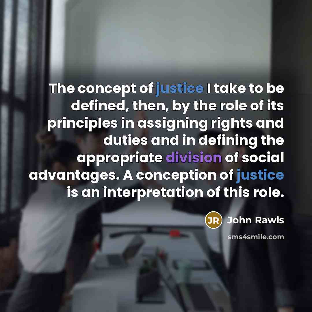 “The concept of justice I take to be defined, then, by the role of its principles in assigning rights and duties and in defining the appropriate division of social advantages. A conception of justice is an interpretation of this role.” quote by John Rawls