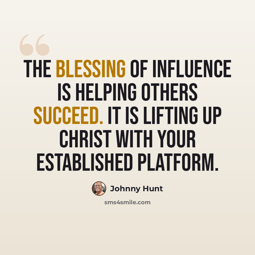 “The blessing of influence is helping others succeed. It is lifting up Christ with your established platform.” quote by Johnny Hunt