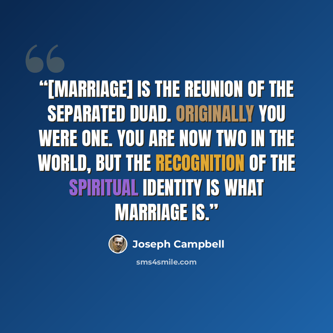 “[Marriage] is the reunion of the separated duad. Originally you were one. You are now two in the world, but the recognition of the spiritual identity is what marriage is.” quote by Joseph Campbell