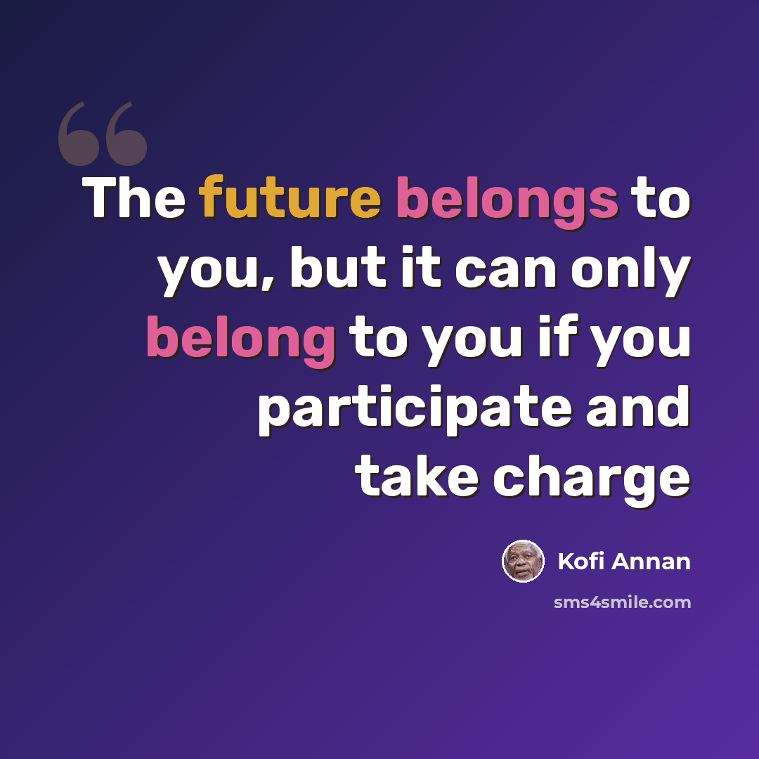 “The future belongs to you, but it can only belong to you if you participate and take charge” quote by Kofi Annan