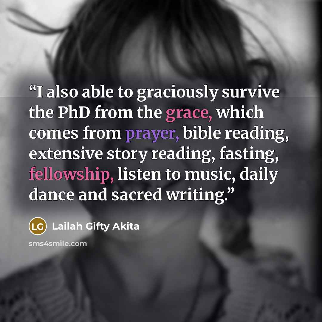 “I also able to graciously survive the PhD from the grace, which comes from prayer, bible reading, extensive story reading, fasting, fellowship, listen to music, daily dance and sacred writing.” quote by Lailah Gifty Akita