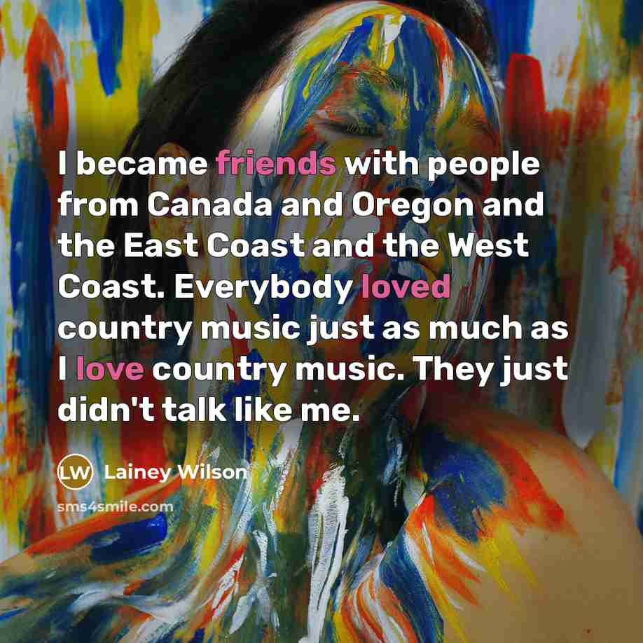 “I became friends with people from Canada and Oregon and the East Coast and the West Coast. Everybody loved country music just as much as I love country music. They just didn't talk like me.” quote by Lainey Wilson