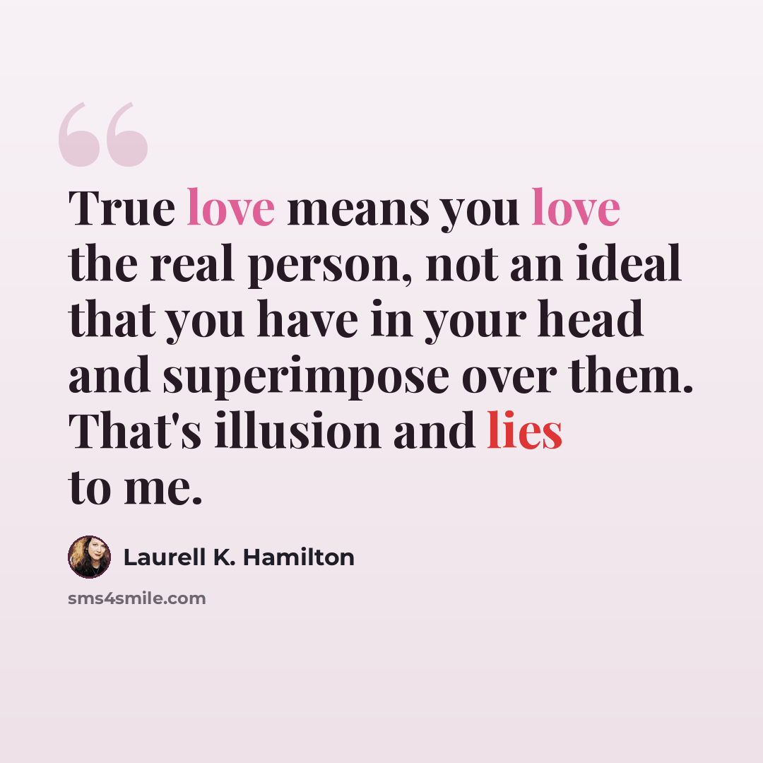 “True love means you love the real person, not an ideal that you have in your head and superimpose over them. That's illusion and lies to me.” quote by Laurell K. Hamilton