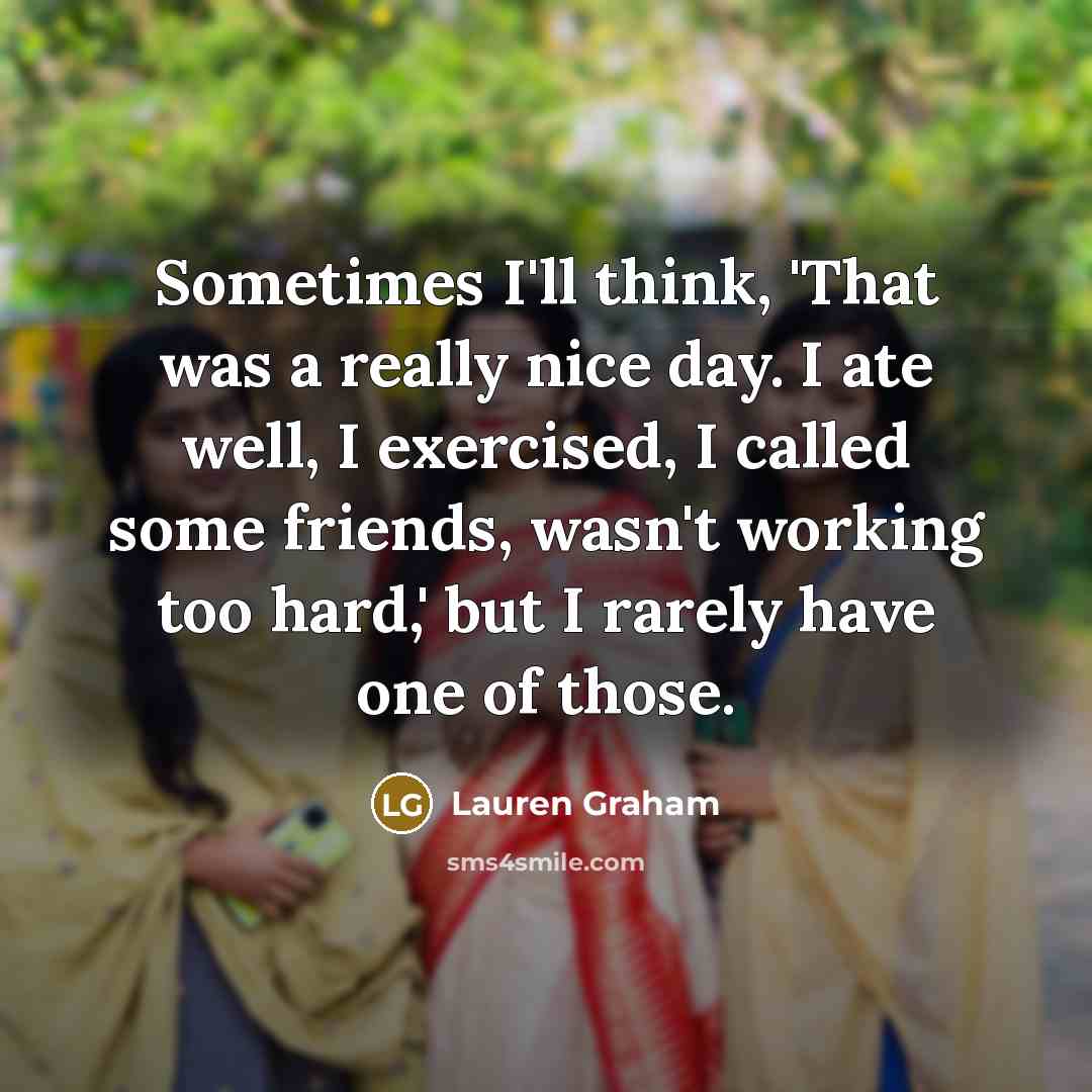 “Sometimes I'll think, 'That was a really nice day. I ate well, I exercised, I called some friends, wasn't working too hard,' but I rarely have one of those.” quote by Lauren Graham