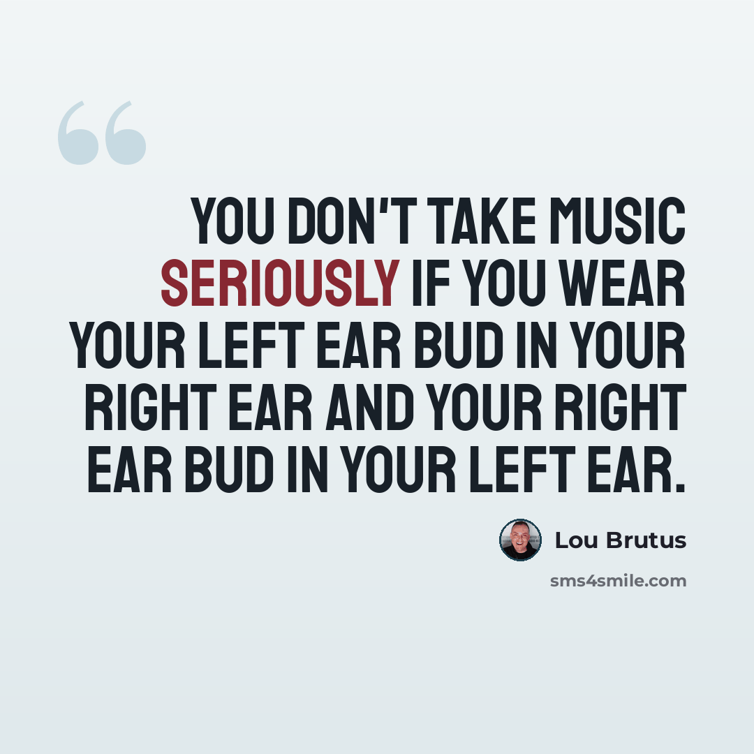 “You don't take music seriously if you wear your left ear bud in your right ear and your right ear bud in your left ear.” quote by Lou Brutus