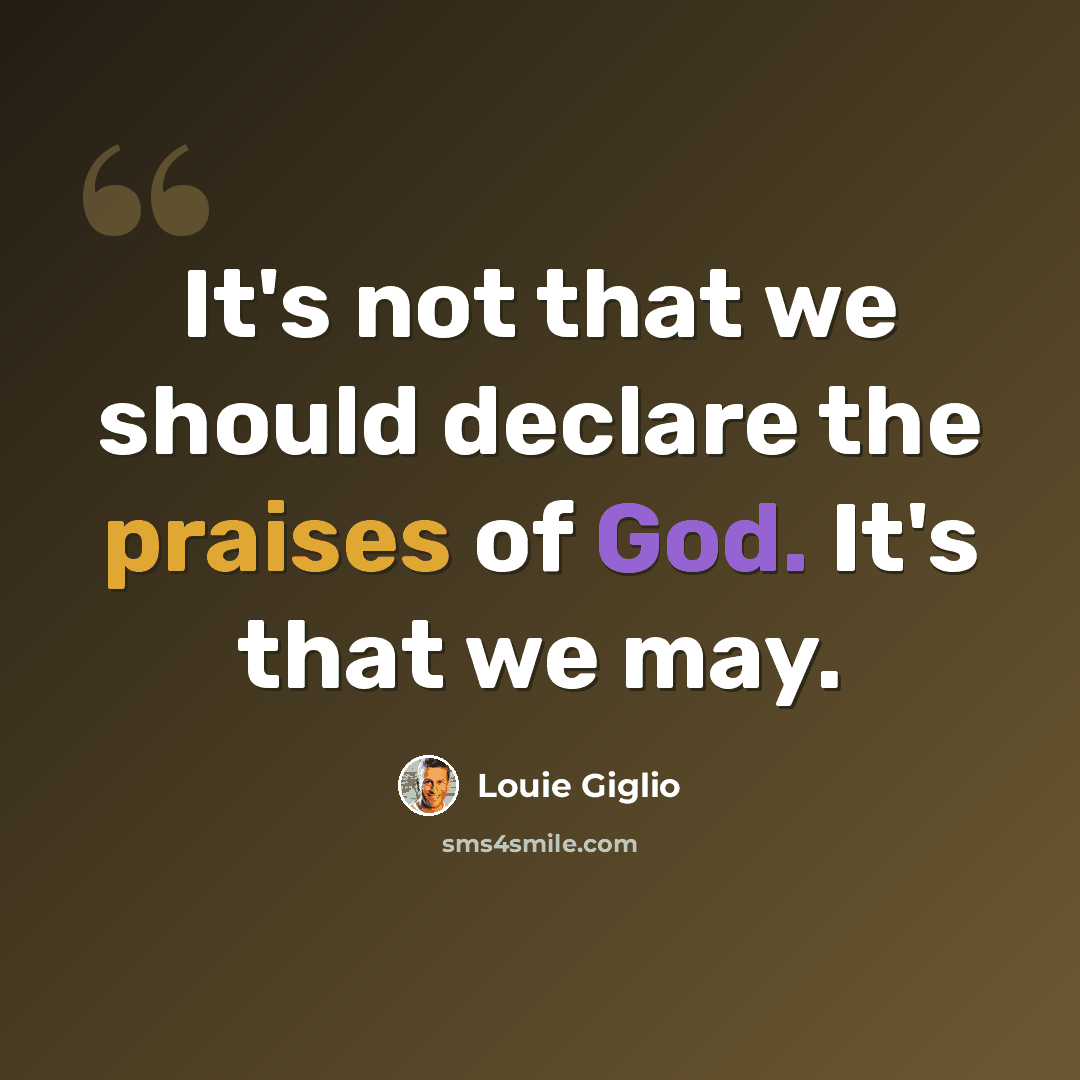 “It's not that we should declare the praises of God. It's that we may.” quote by Louie Giglio