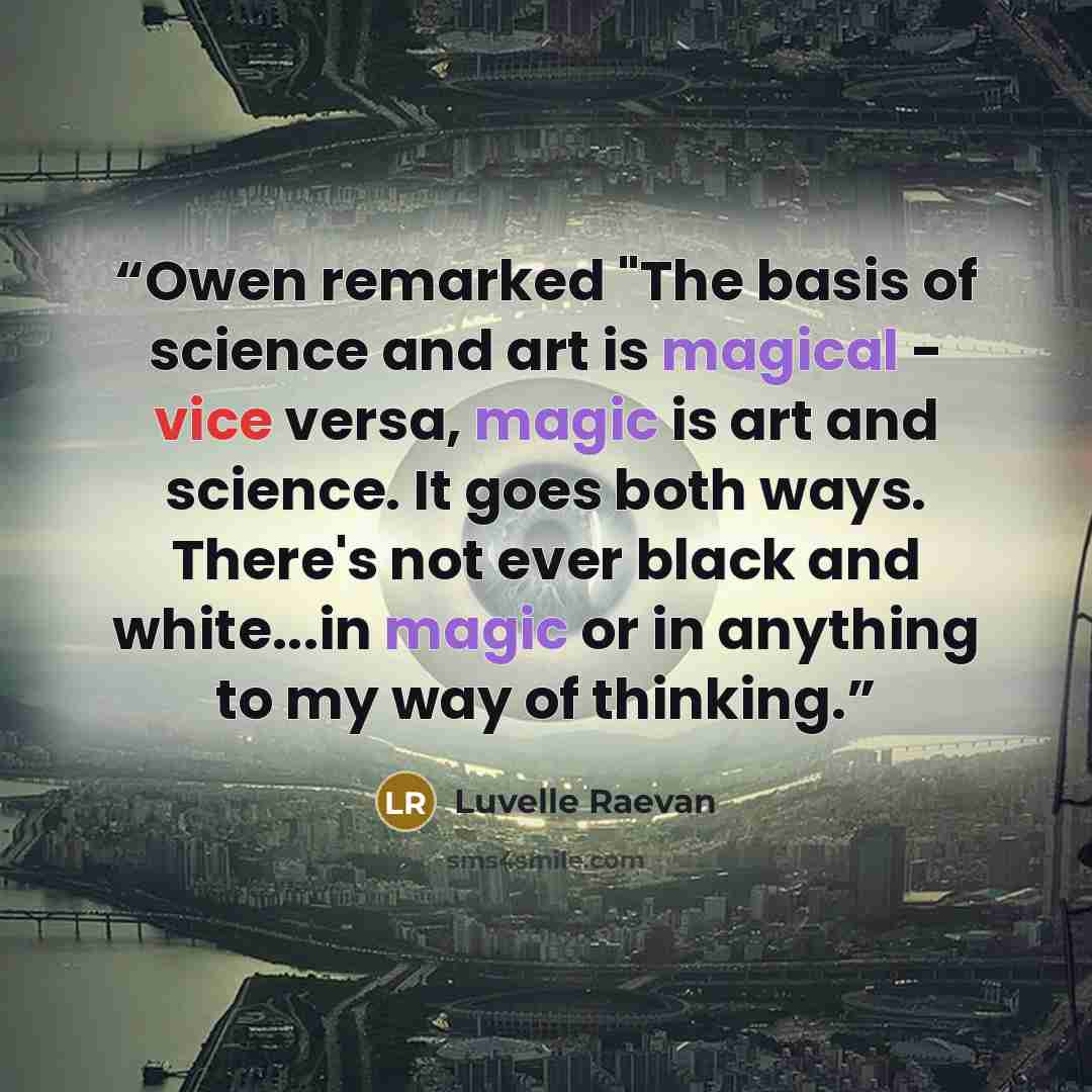 “Owen remarked "The basis of science and art is magical - vice versa, magic is art and science. It goes both ways. There's not ever black and white...in magic or in anything to my way of thinking.” quote by Luvelle Raevan