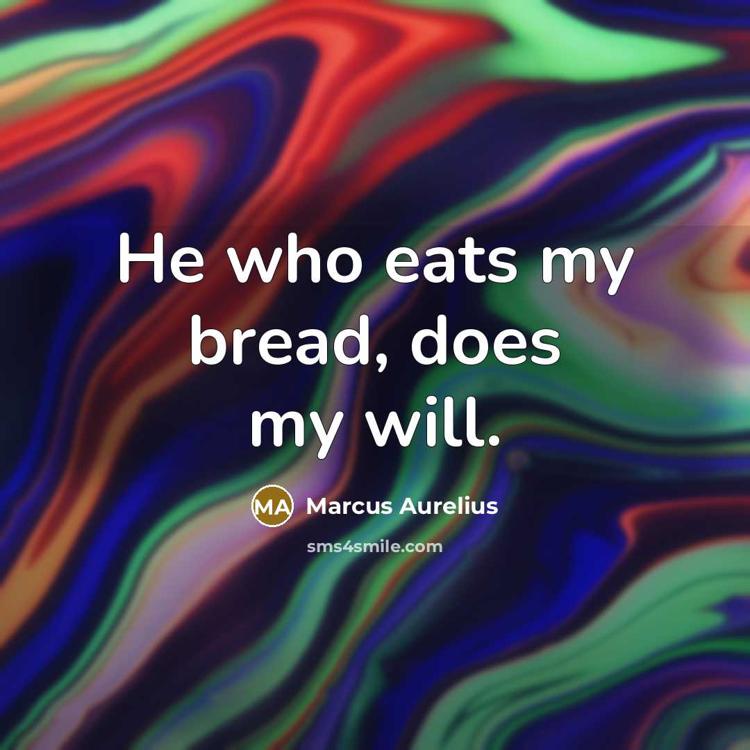 “He who eats my bread, does my will.” quote by Marcus Aurelius