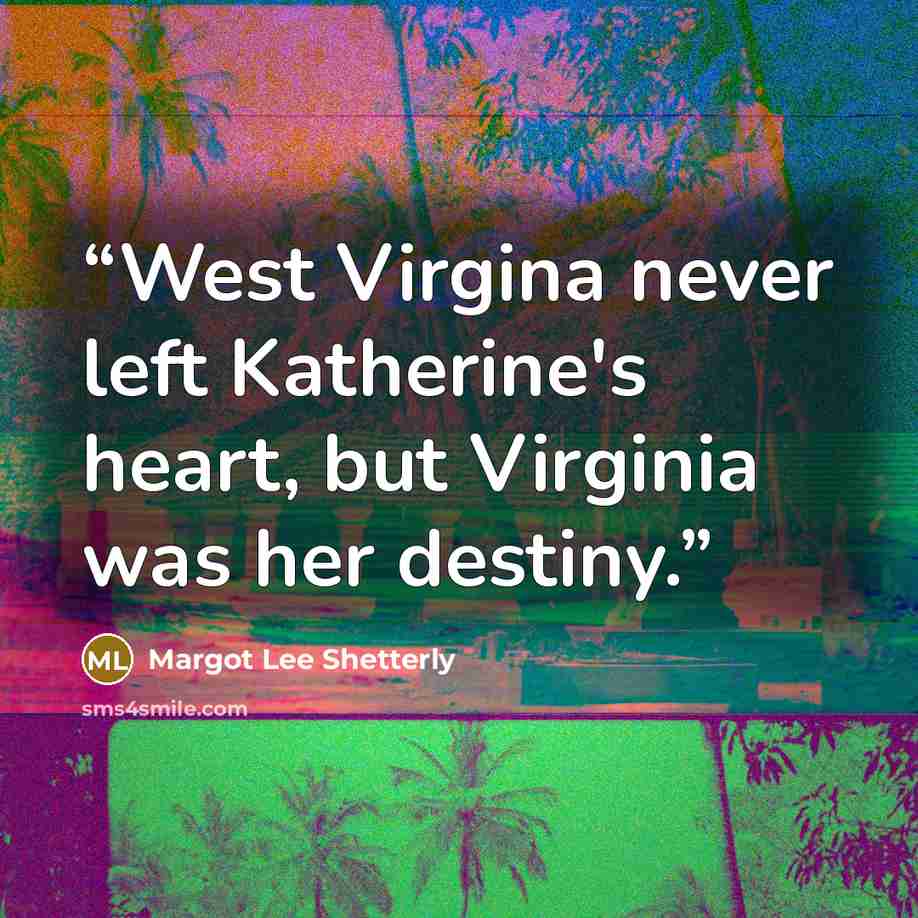 “West Virgina never left Katherine's heart, but Virginia was her destiny.” quote by Margot Lee Shetterly