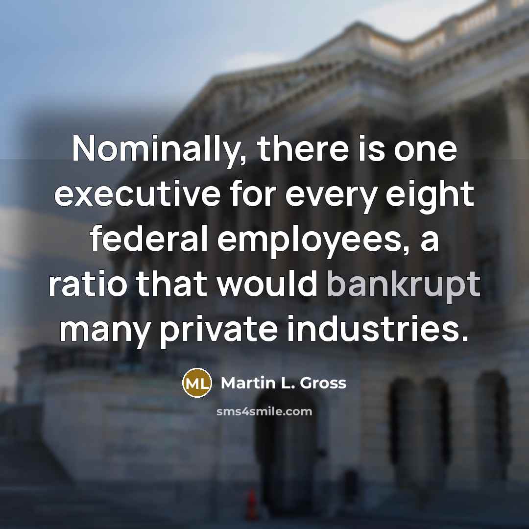 “Nominally, there is one executive for every eight federal employees, a ratio that would bankrupt many private industries.” quote by Martin L. Gross