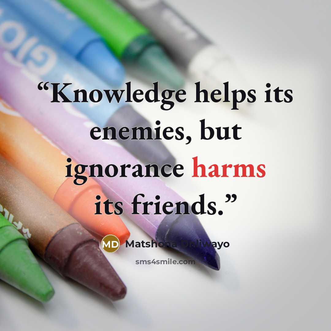 “Knowledge helps its enemies, but ignorance harms its friends.” quote by Matshona Dhliwayo
