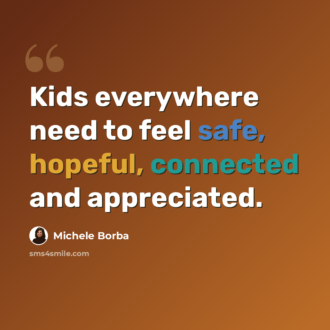 “Kids everywhere need to feel safe, hopeful, connected and appreciated.” quote by Michele Borba