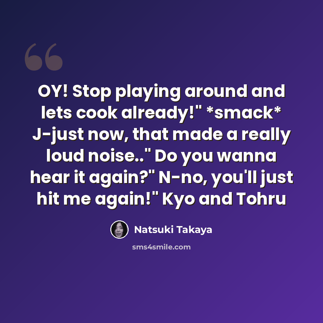 “OY! Stop playing around and lets cook already!" *smack* J-just now, that made a really loud noise.." Do you wanna hear it again?" N-no, you'll just hit me again!" Kyo and Tohru” quote by Natsuki Takaya