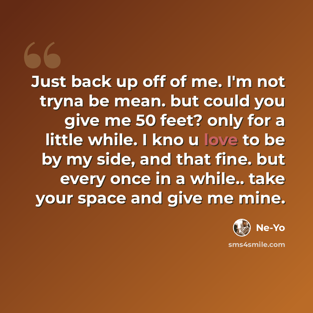 “Just back up off of me. I'm not tryna be mean. but could you give me 50 feet? only for a little while. I kno u love to be by my side, and that fine. but every once in a while.. take your space and give me mine.” quote by Ne-yo