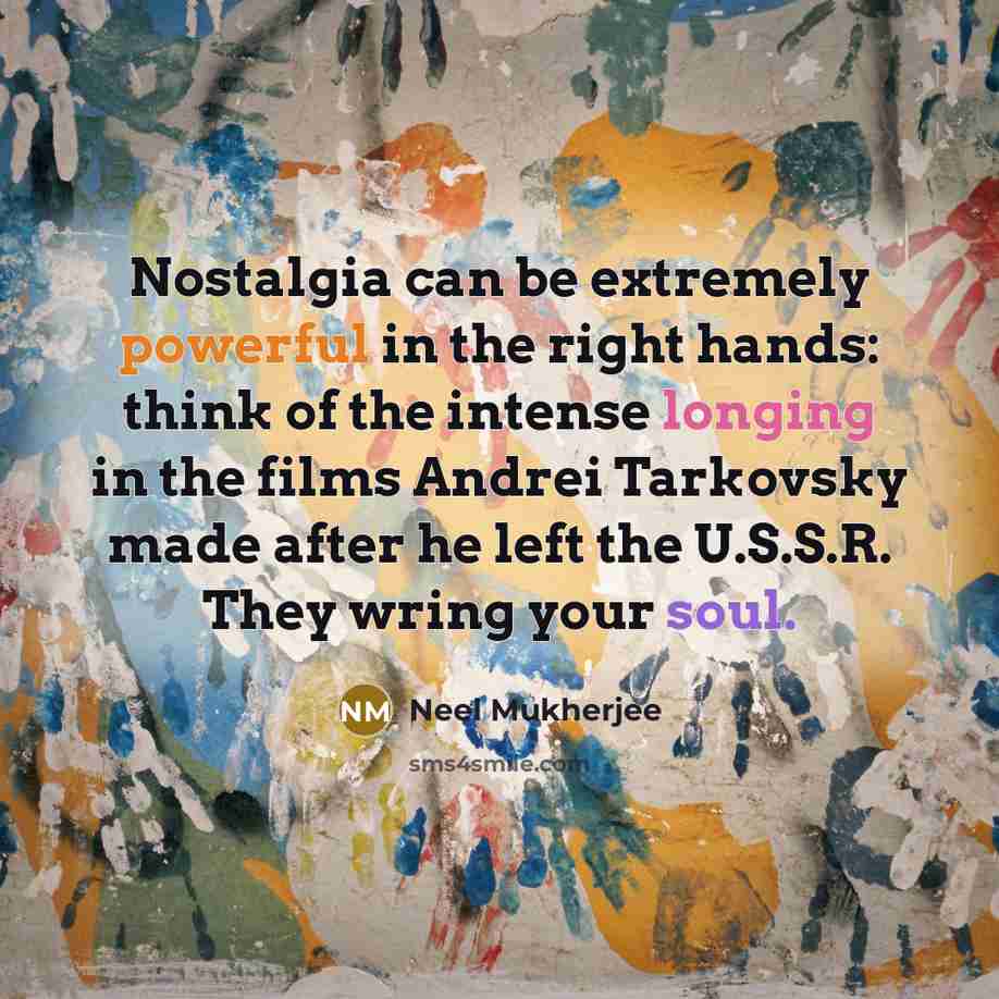 “Nostalgia can be extremely powerful in the right hands: think of the intense longing in the films Andrei Tarkovsky made after he left the U.S.S.R. They wring your soul.” quote by Neel Mukherjee