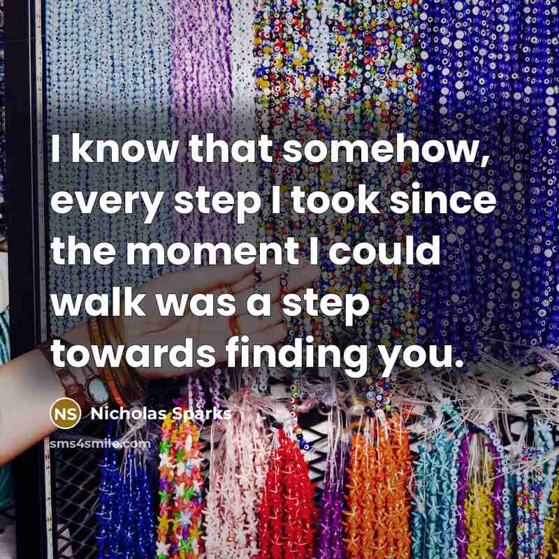 “I know that somehow, every step I took since the moment I could walk was a step towards finding you.” quote by Nicholas Sparks