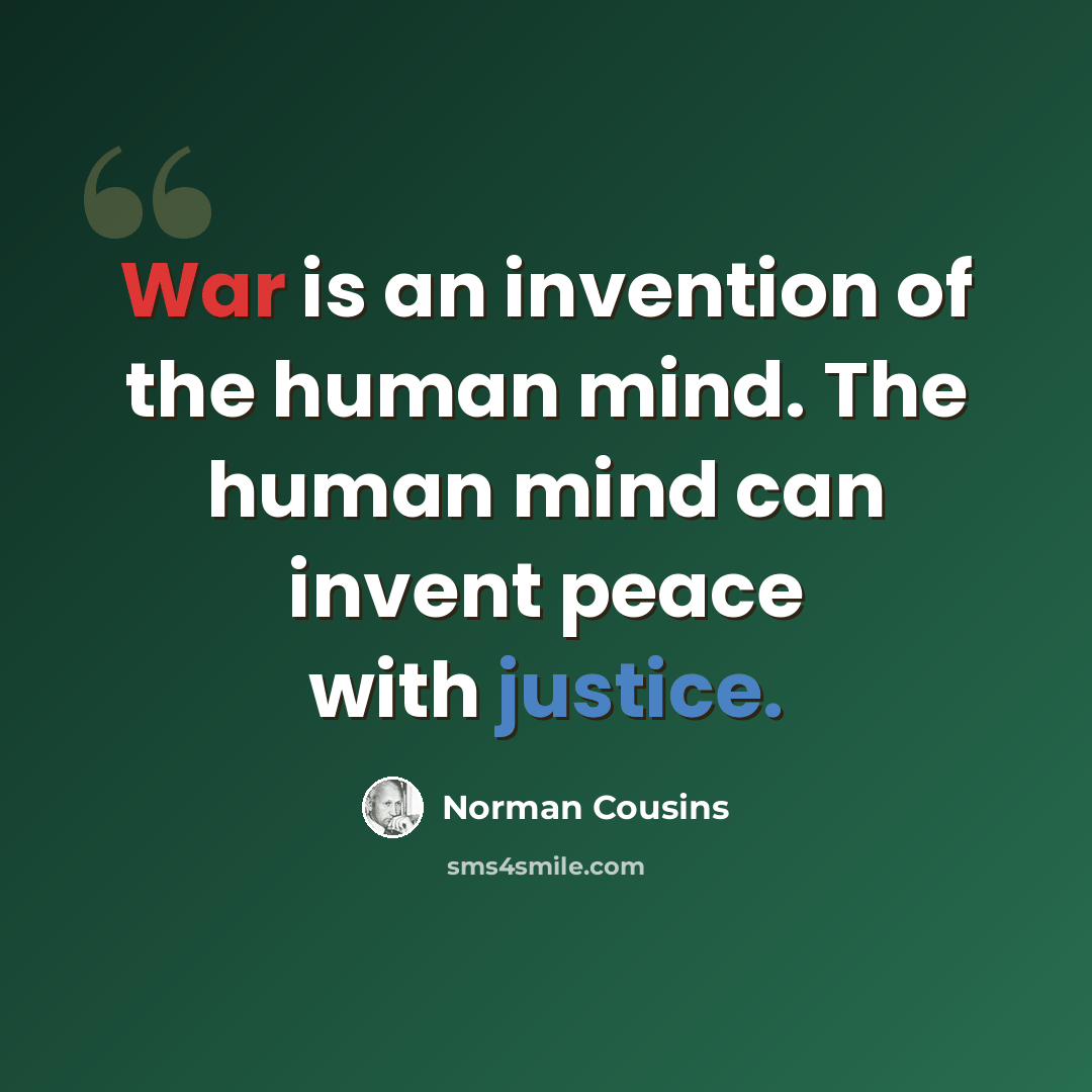 “War is an invention of the human mind. The human mind can invent peace with justice.” quote by Norman Cousins
