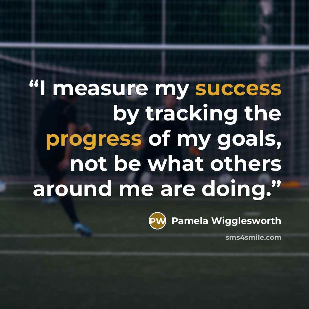 “I measure my success by tracking the progress of my goals, not be what others around me are doing.” quote by Pamela Wigglesworth