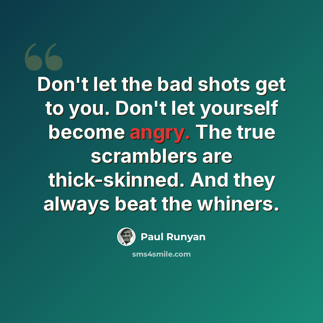 “Don't let the bad shots get to you. Don't let yourself become angry. The true scramblers are thick-skinned. And they always beat the whiners.” quote by Paul Runyan