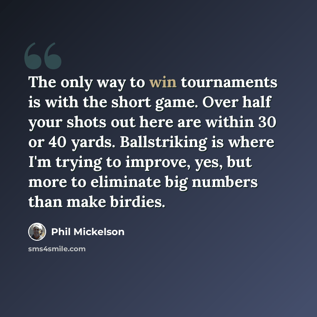 “The only way to win tournaments is with the short game. Over half your shots out here are within 30 or 40 yards. Ballstriking is where I'm trying to improve, yes, but more to eliminate big numbers than make birdies.” quote by Phil Mickelson