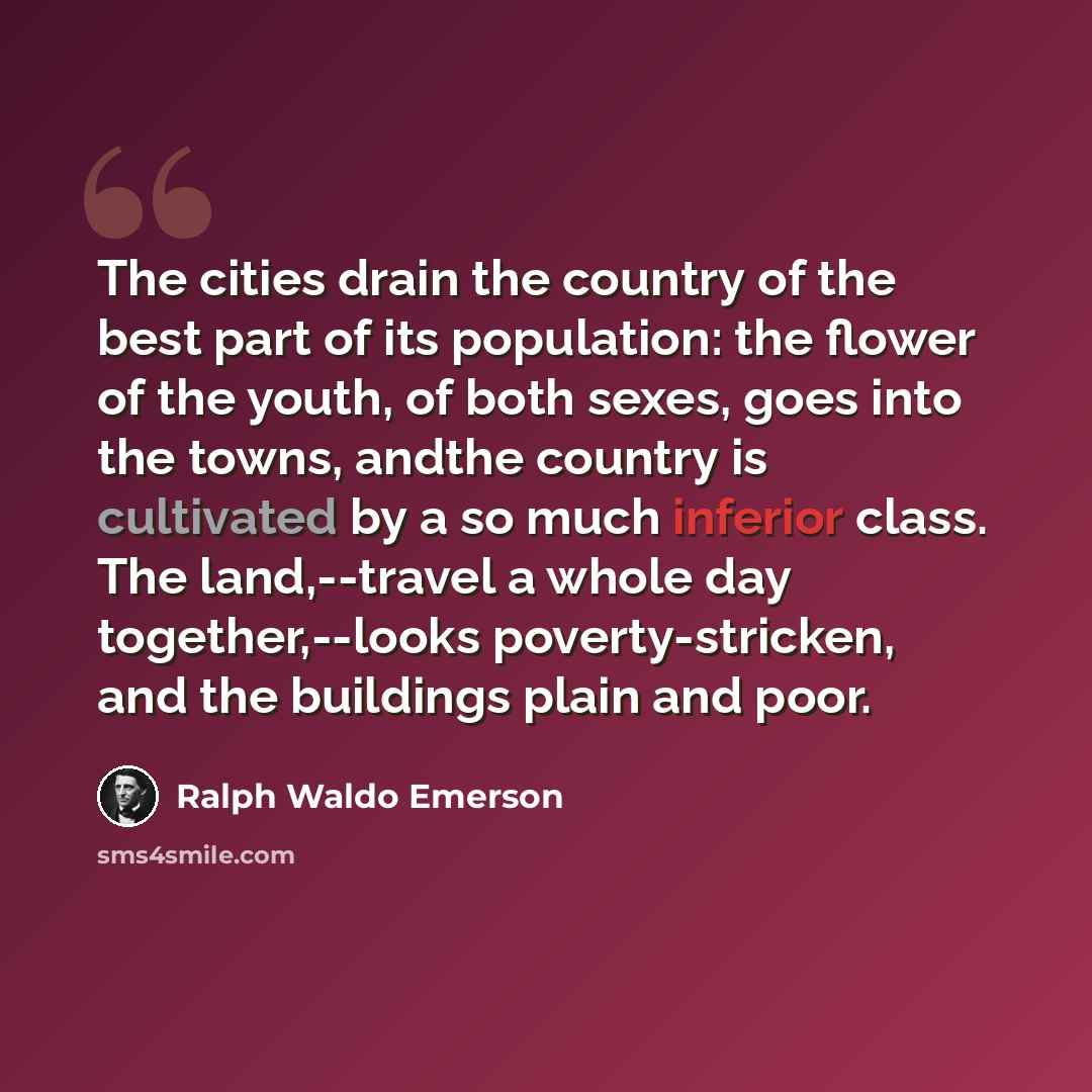 “The cities drain the country of the best part of its population: the flower of the youth, of both sexes, goes into the towns, andthe country is cultivated by a so much inferior class. The land,--travel a whole day together,--looks poverty-stricken, and the buildings plain and poor.” quote by Ralph Waldo Emerson
