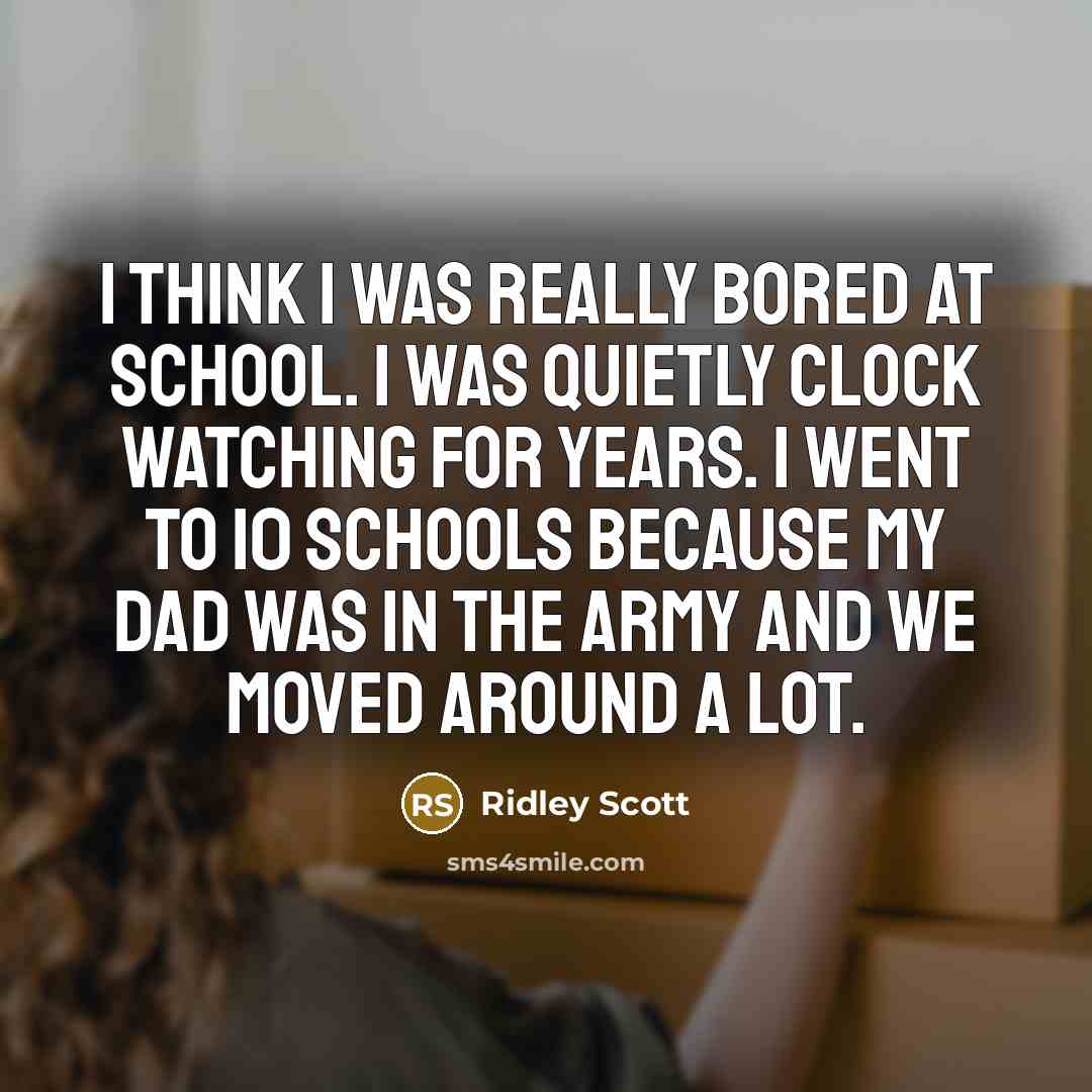 “I think I was really bored at school. I was quietly clock watching for years. I went to 10 schools because my dad was in the Army and we moved around a lot.” quote by Ridley Scott