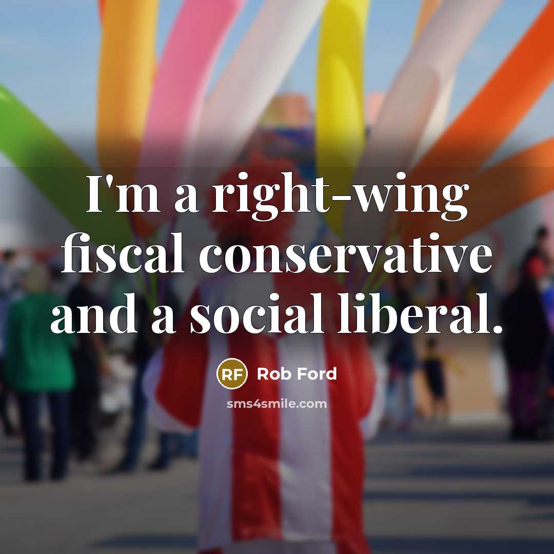 “I'm a right-wing fiscal conservative and a social liberal.” quote by Rob Ford