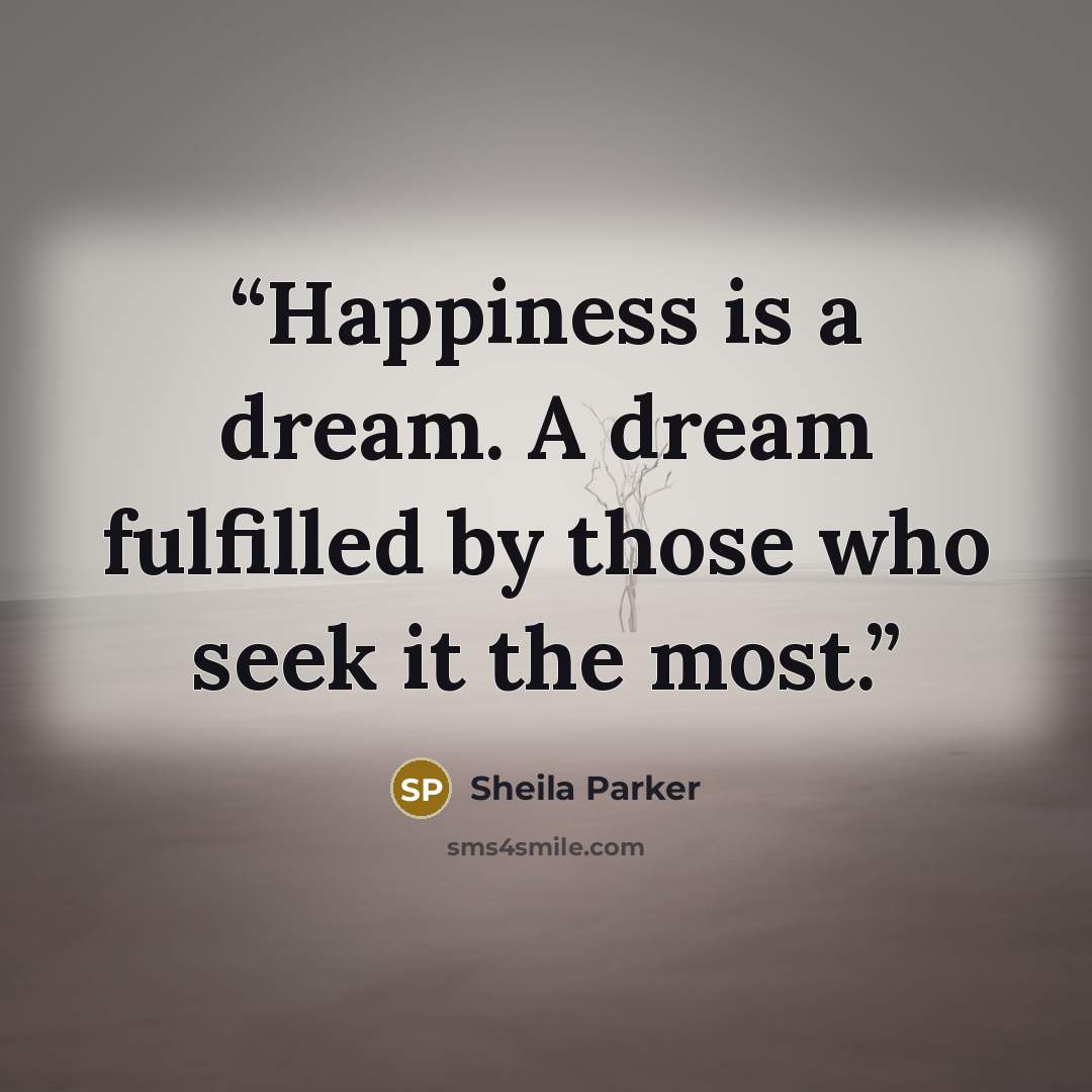 “Happiness is a dream. A dream fulfilled by those who seek it the most.” quote by Sheila Parker