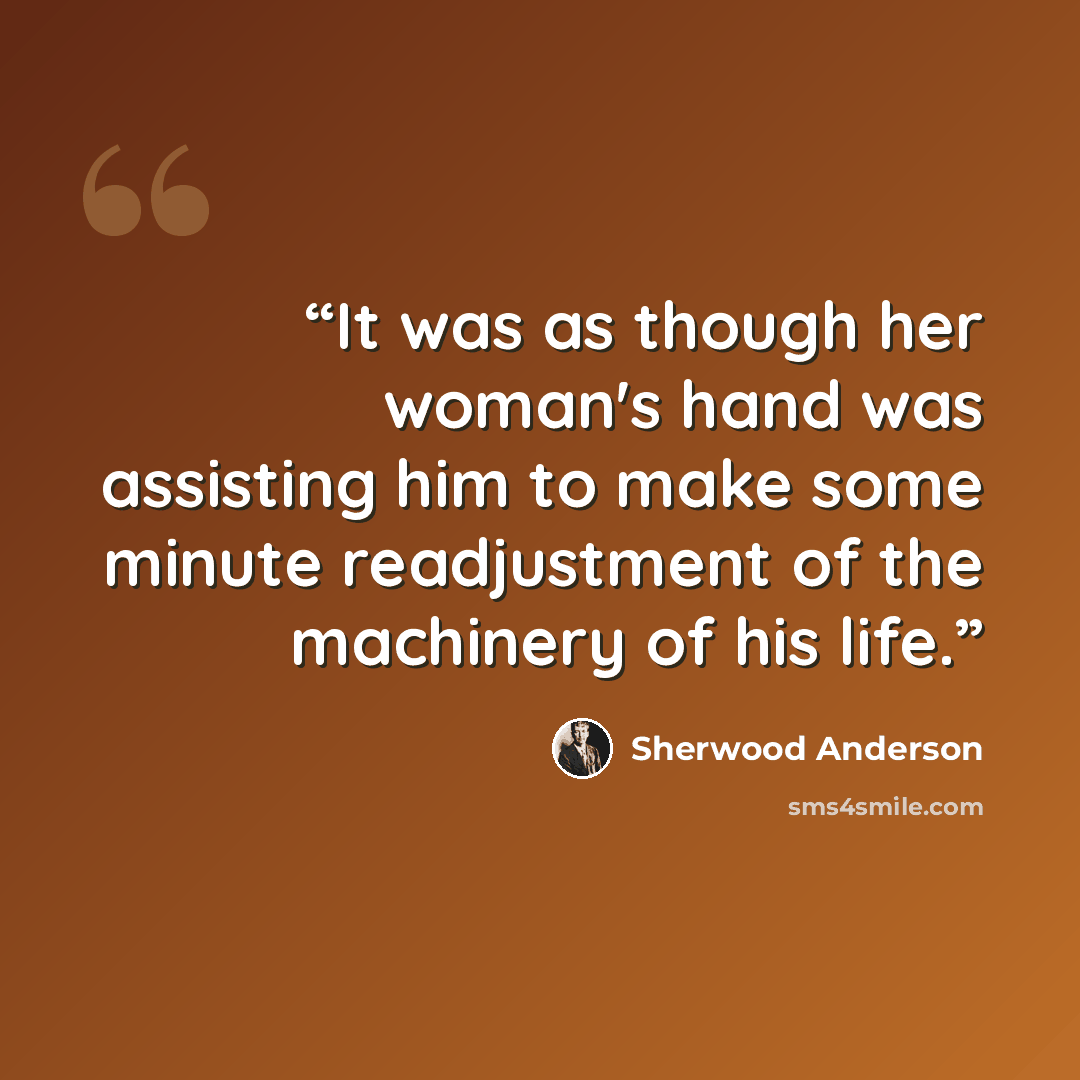 “It was as though her woman's hand was assisting him to make some minute readjustment of the machinery of his life.” quote by Sherwood Anderson