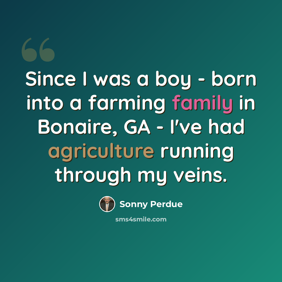“Since I was a boy - born into a farming family in Bonaire, GA - I've had agriculture running through my veins.” quote by Sonny Perdue
